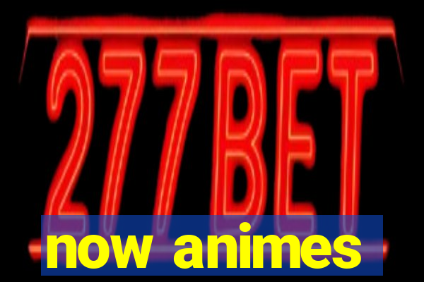 now animes